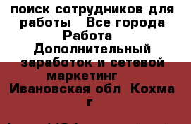поиск сотрудников для работы - Все города Работа » Дополнительный заработок и сетевой маркетинг   . Ивановская обл.,Кохма г.